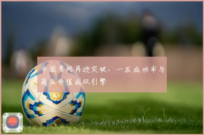 中国男网再迎突破，一发成功率与商业价值成双引擎