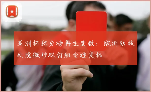 亚洲杯积分榜再生变数，欧洲劲旅处境微妙双打组合迎良机