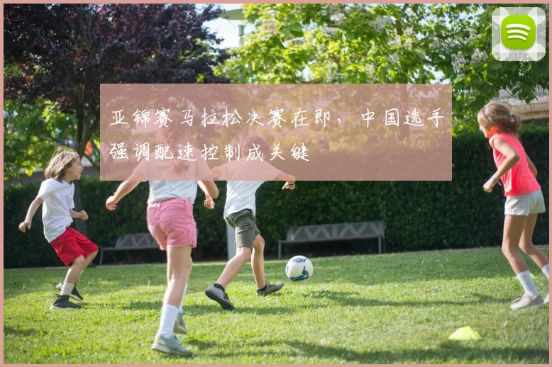 亚锦赛马拉松决赛在即，中国选手强调配速控制成关键