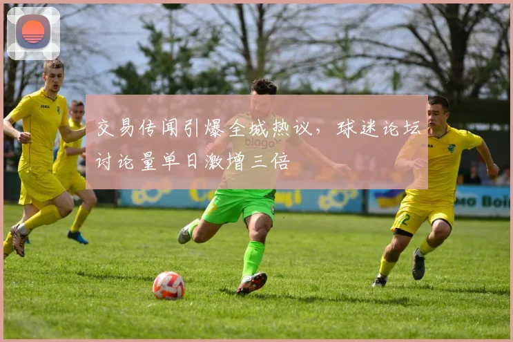 交易传闻引爆全城热议，球迷论坛讨论量单日激增三倍