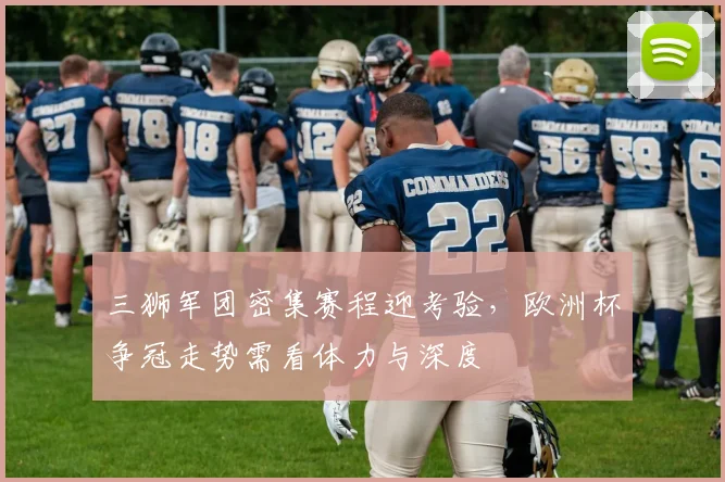 三狮军团密集赛程迎考验，欧洲杯争冠走势需看体力与深度