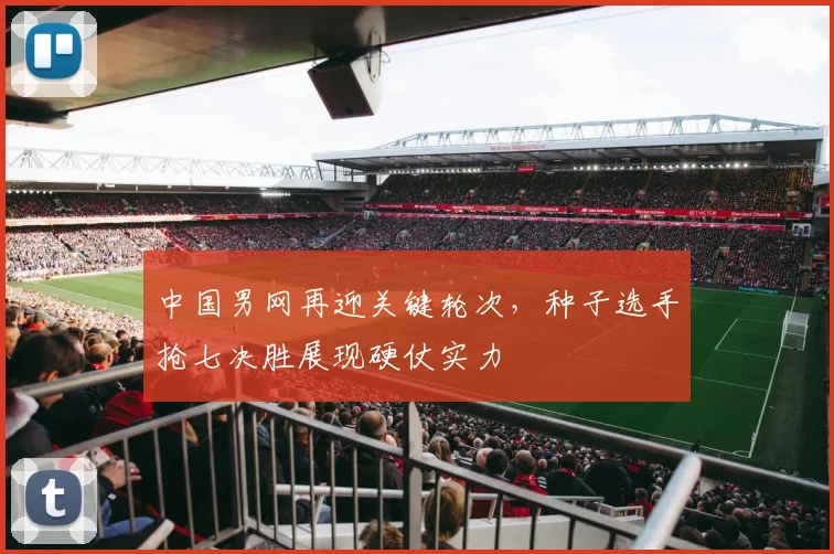 中国男网再迎关键轮次，种子选手抢七决胜展现硬仗实力