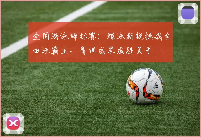 全国游泳锦标赛：蝶泳新锐挑战自由泳霸主，青训成果成胜负手