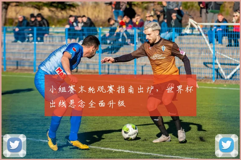 小组赛末轮观赛指南出炉，世界杯出线悬念全面升级