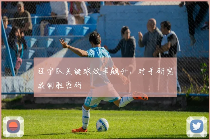 辽宁队关键球效率飙升，对手研究成制胜密码