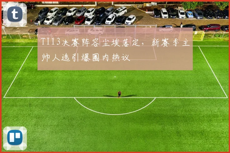 TI13决赛阵容尘埃落定，新赛季主帅人选引爆圈内热议