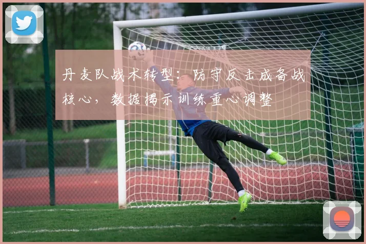 丹麦队战术转型：防守反击成备战核心，数据揭示训练重心调整