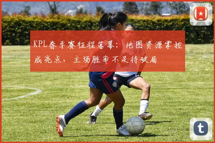 KPL春季赛征程落幕：地图资源掌控成亮点，主场胜率不足待破局
