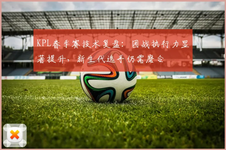 KPL春季赛技术复盘：团战执行力显著提升，新生代选手仍需磨合