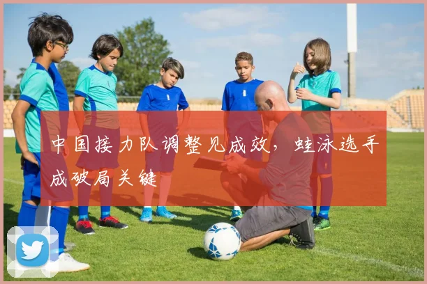 中国接力队调整见成效，蛙泳选手成破局关键