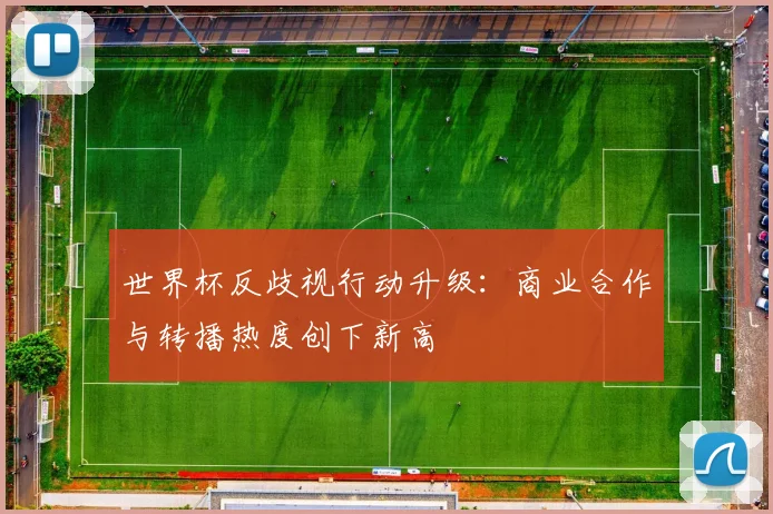 世界杯反歧视行动升级：商业合作与转播热度创下新高