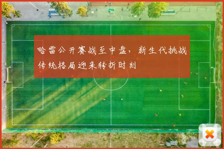 哈雷公开赛战至中盘，新生代挑战传统格局迎来转折时刻