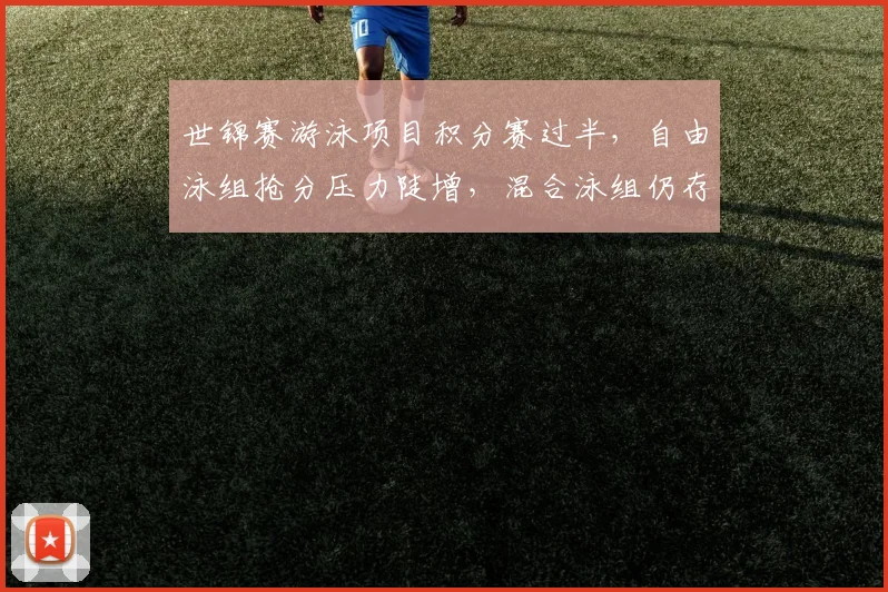 世锦赛游泳项目积分赛过半，自由泳组抢分压力陡增，混合泳组仍存逆袭希望