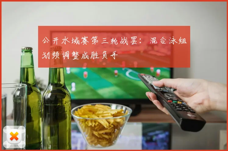 公开水域赛第三轮战罢：混合泳组划频调整成胜负手