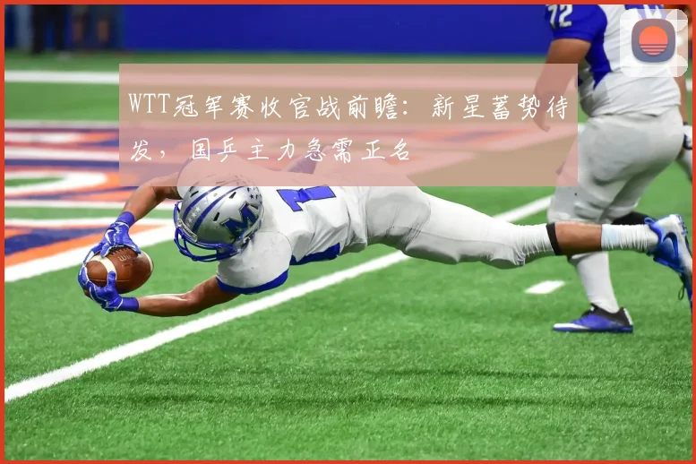 WTT冠军赛收官战前瞻：新星蓄势待发，国乒主力急需正名