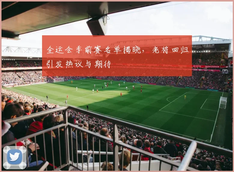 全运会季前赛名单揭晓，老将回归引发热议与期待