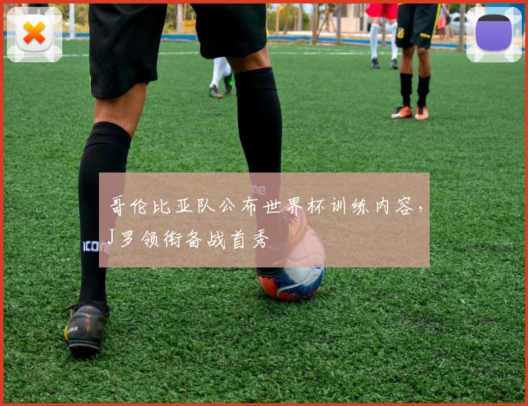 哥伦比亚队公布世界杯训练内容，J罗领衔备战首秀