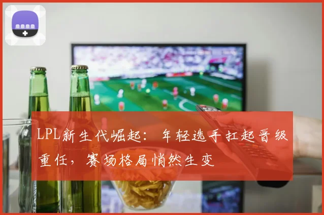 LPL新生代崛起：年轻选手扛起晋级重任，赛场格局悄然生变