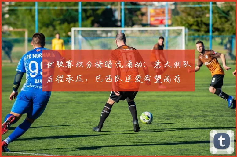 世联赛积分榜暗流涌动：意大利队后程承压，巴西队逆袭希望尚存