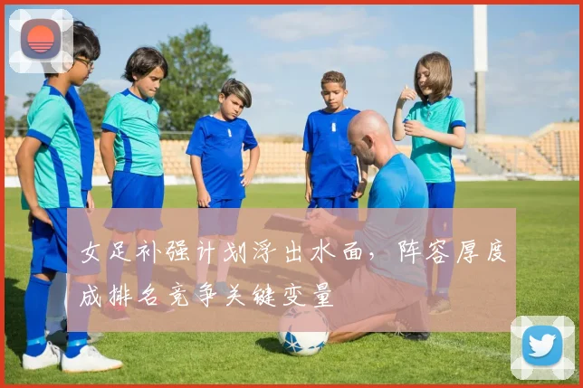 女足补强计划浮出水面，阵容厚度成排名竞争关键变量