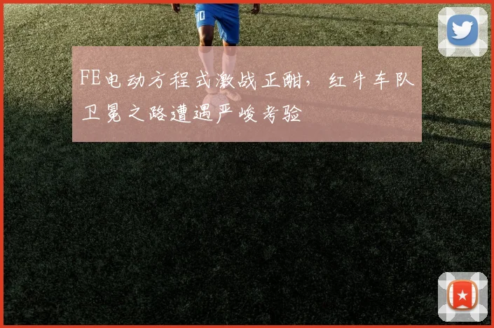 FE电动方程式激战正酣，红牛车队卫冕之路遭遇严峻考验
