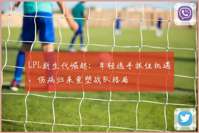 LPL新生代崛起：年轻选手抓住机遇，伤病归来重塑战队格局