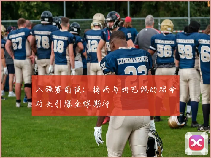 八强赛前夜：梅西与姆巴佩的宿命对决引爆全球期待