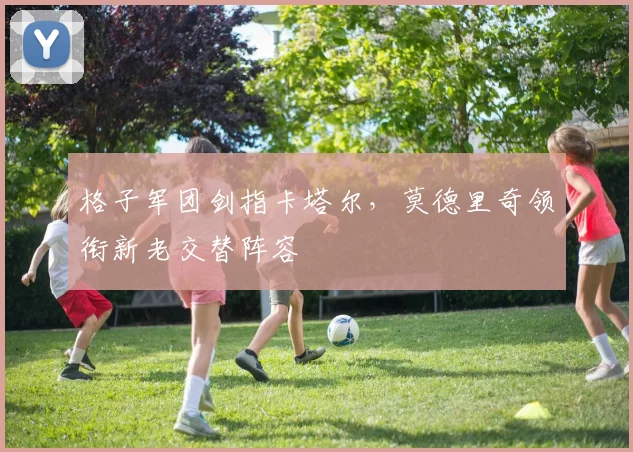 格子军团剑指卡塔尔，莫德里奇领衔新老交替阵容