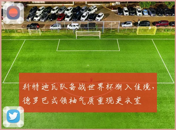 科特迪瓦队备战世界杯渐入佳境，德罗巴式领袖气质重现更衣室