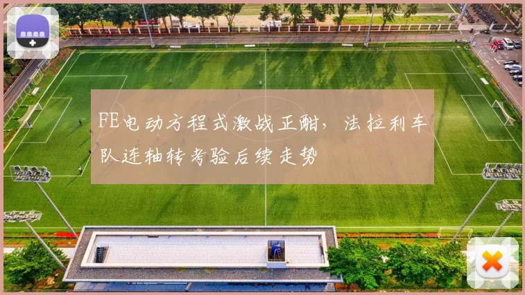 FE电动方程式激战正酣，法拉利车队连轴转考验后续走势