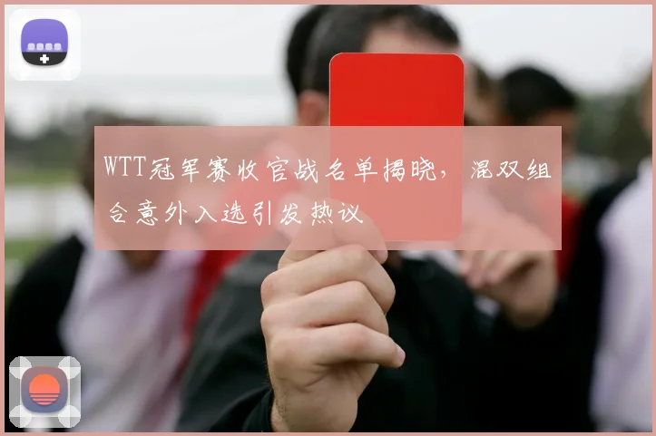 WTT冠军赛收官战名单揭晓，混双组合意外入选引发热议