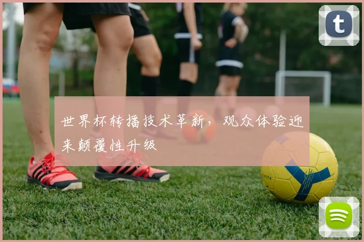 世界杯转播技术革新，观众体验迎来颠覆性升级