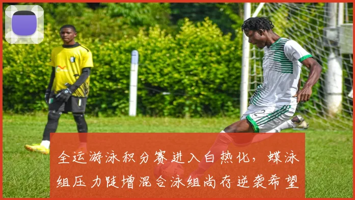 全运游泳积分赛进入白热化，蝶泳组压力陡增混合泳组尚存逆袭希望